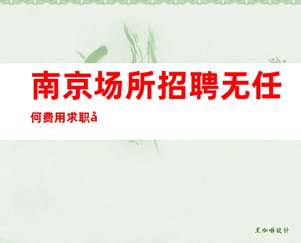 南京场所招聘 无任何费用 求职女孩看过来