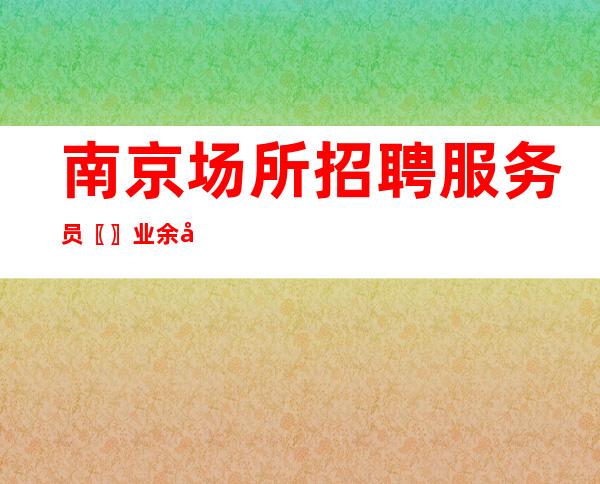 南京场所招聘服务员〖〗业余可兼职