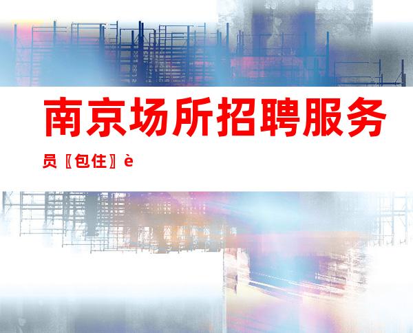 南京场所招聘服务员〖包住〗超越自己