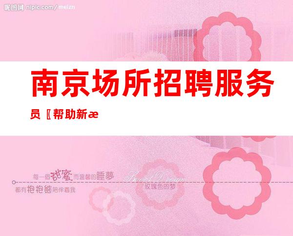 南京场所招聘服务员〖帮助新手〗决定高薪