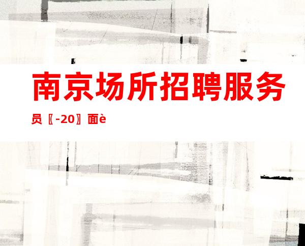 南京场所招聘服务员〖-20〗面试自己人