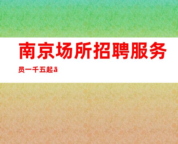 南京场所招聘服务员一千五起【静吧招聘】【竞争小赚快】