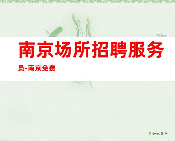 南京场所招聘服务员-南京免费住宿清吧新店躺着赚久坐地厚