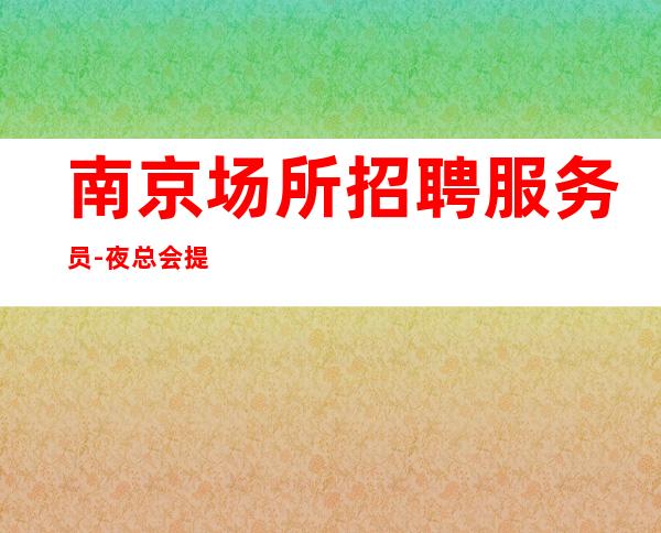南京场所招聘服务员-夜总会提供住宿入职没有押金