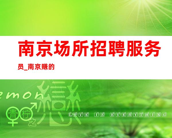 南京场所招聘服务员_南京赚的夜总会压力小治愈矫情良心赚