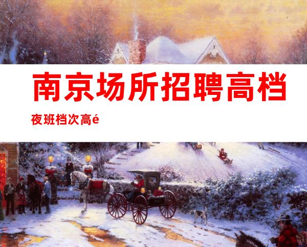 南京场所招聘 高档夜班档次高鼓楼区下班早长期有效