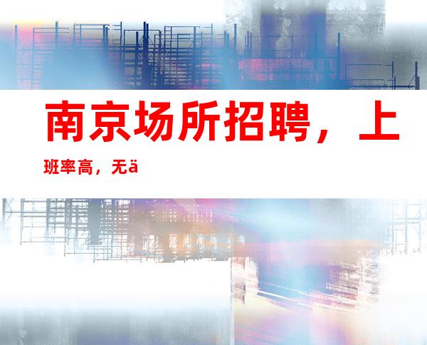 南京场所招聘，上班率高，无任务环境好