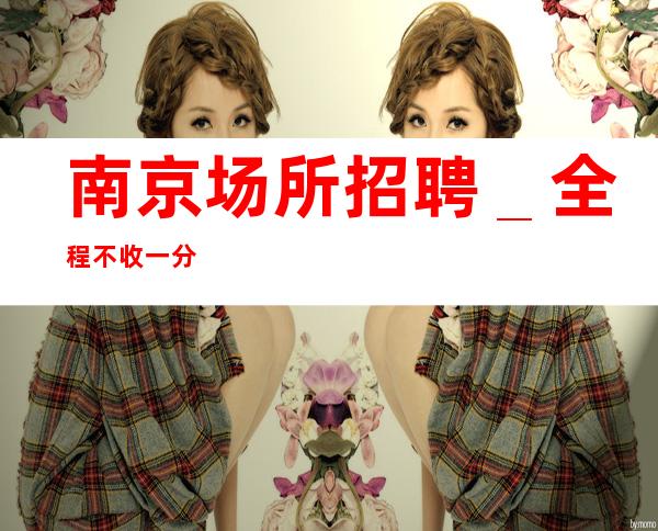 南京场所招聘＿全程不收一分