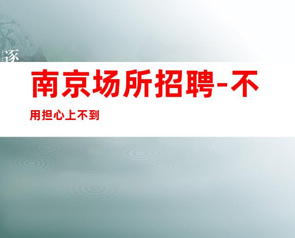 南京场所招聘-不用担心上不到班