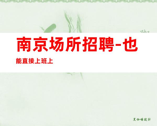 南京场所招聘-也能直接上班上班简单夜总会实力保证