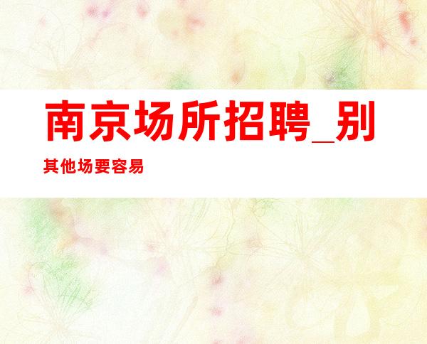 南京场所招聘_别其他场要容易纯绿色KTV带你致富