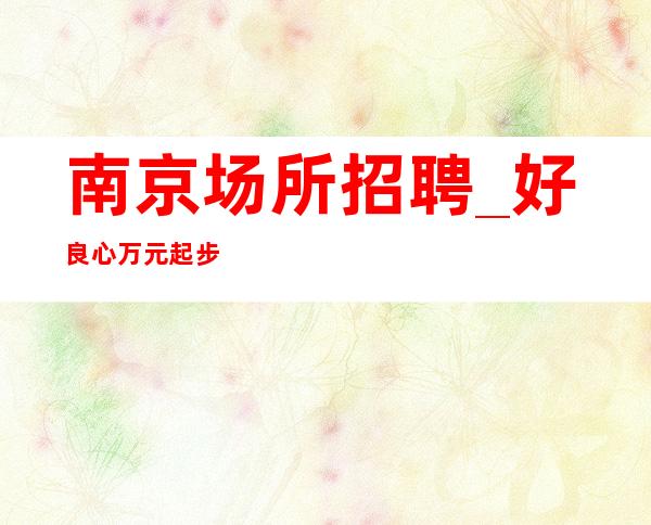 南京场所招聘_好良心万元起步