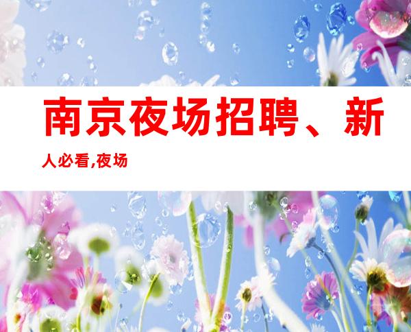 南京夜场招聘、新人必看,夜场招聘