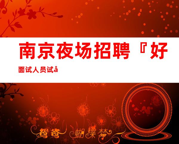 南京夜场招聘『好面试人员试包公平』灯火辉煌