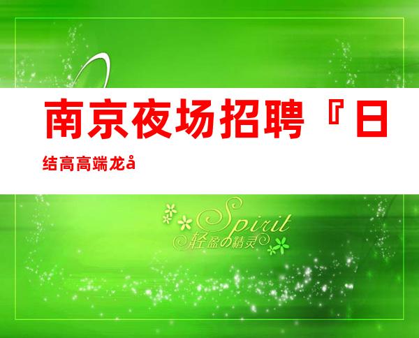 南京夜场招聘『日结高高端龙头名店』欣欣向荣