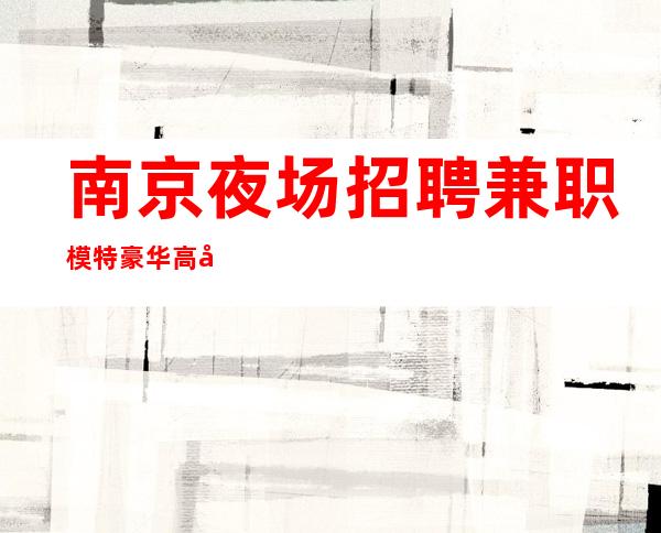 南京夜场招聘 兼职模特 豪华高大上场所靠谱诚聘