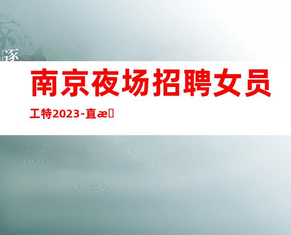南京夜场招聘女员工特2023-直招信息