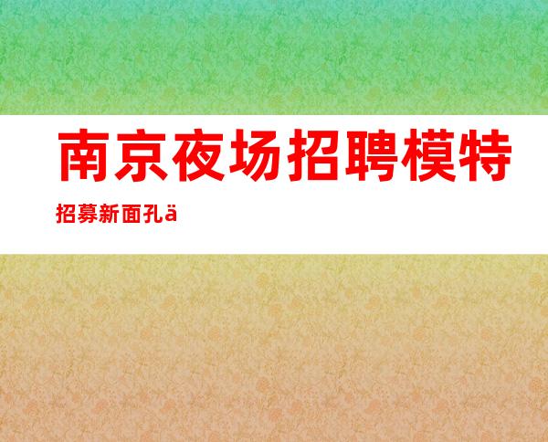 南京夜场招聘 模特招募 新面孔人气爆棚