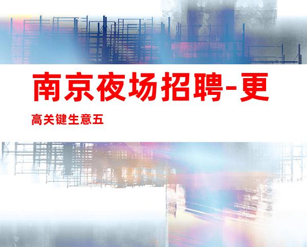 南京夜场招聘-更高关键生意五星夜总会赚
