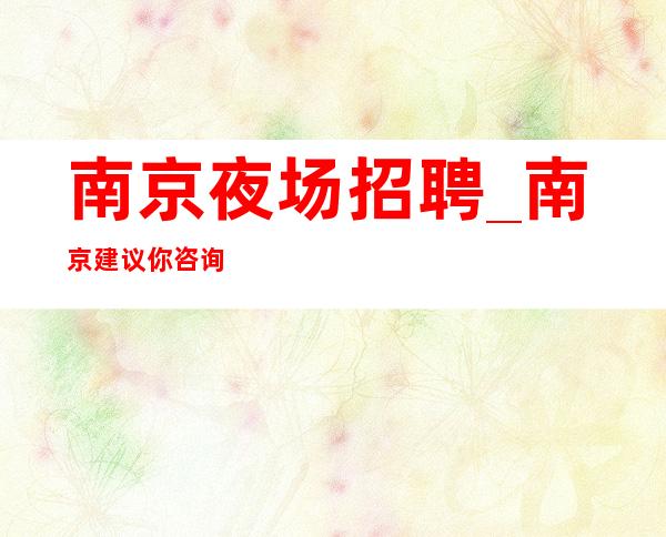 南京夜场招聘_南京建议你咨询很缺人夜总会