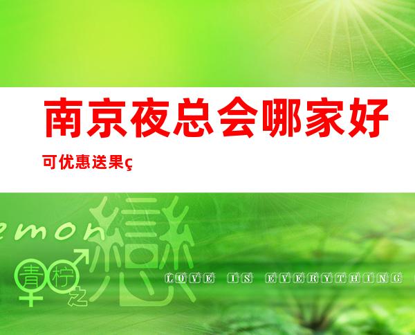 南京夜总会哪家好 可优惠送果盘纸巾送酒打折