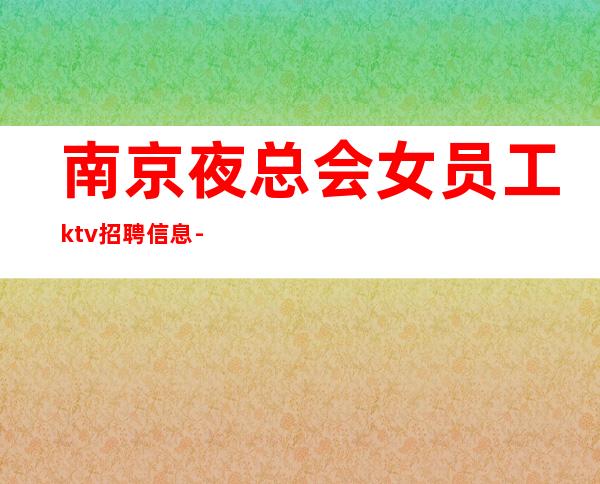 南京夜总会女员工ktv招聘信息-本地夜总会地标