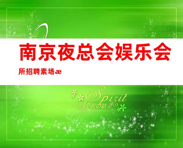 南京夜总会娱乐会所招聘素场服务员起步-园梦舞台