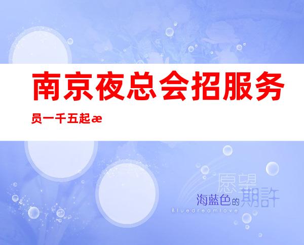 南京夜总会招服务员一千五起  无费用 每天都能上班