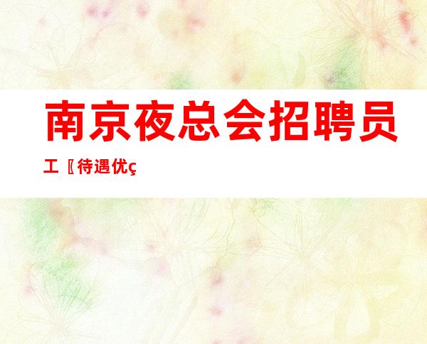 南京夜总会招聘员工〖待遇优秀〗人员补充中