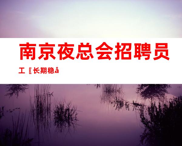 南京夜总会招聘员工〖长期稳定〗新进大组