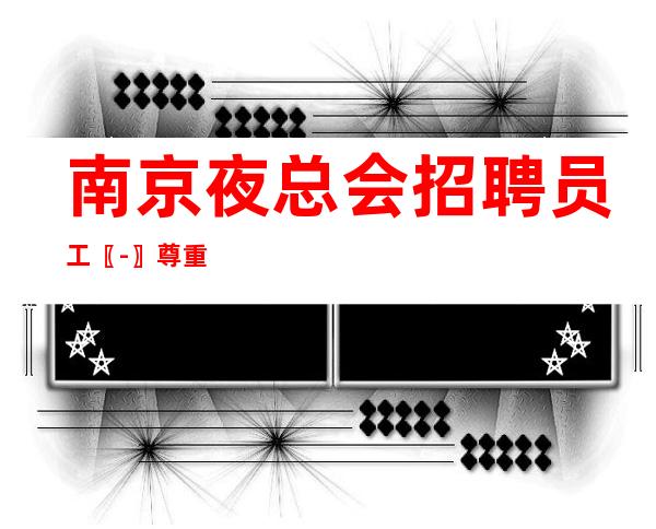 南京夜总会招聘员工〖-〗尊重新人