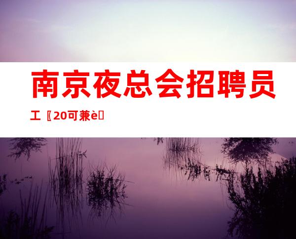 南京夜总会招聘员工〖20可兼职〗无出勤任务
