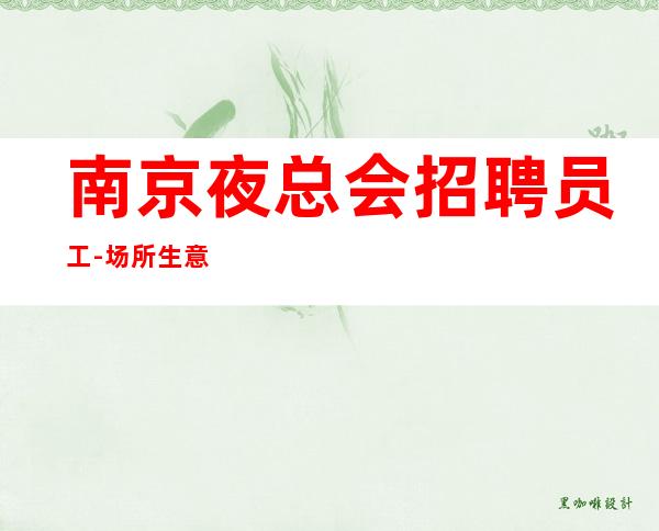 南京夜总会招聘员工-场所生意超火没有淡季