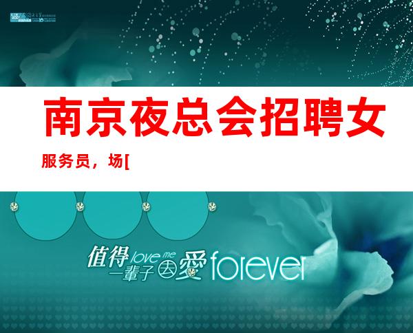南京夜总会招聘女服务员，.场[轻松自由高待遇收入]