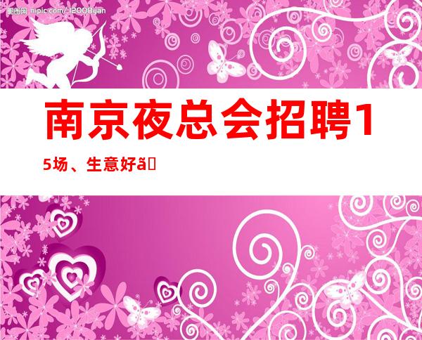 南京夜总会招聘15场、生意好【上班率高工作轻松来去自由】
