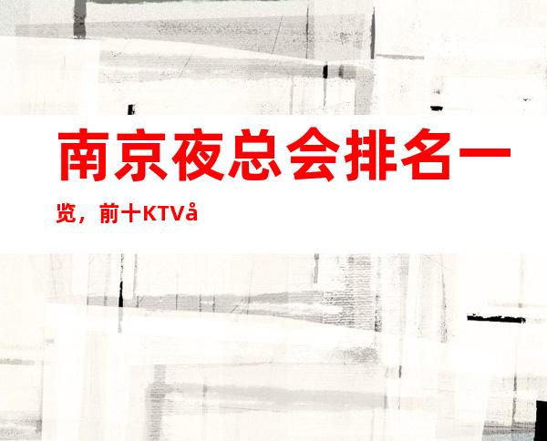 南京夜总会排名一览，前十KTV值得去玩的夜总会