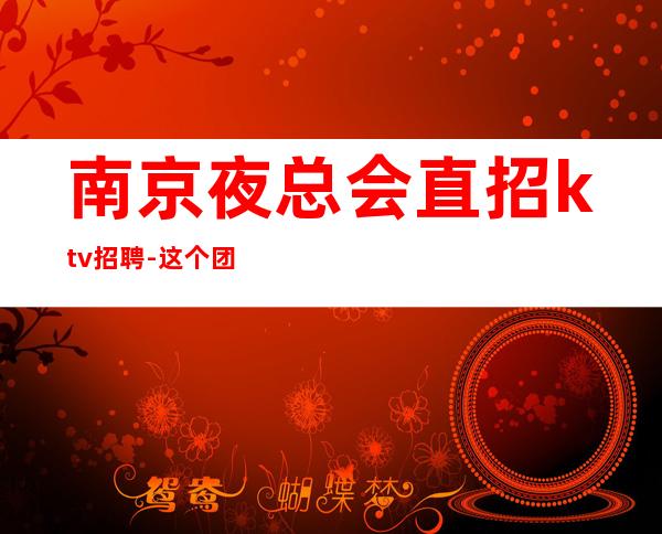 南京夜总会直招ktv招聘-这个团队氛围好