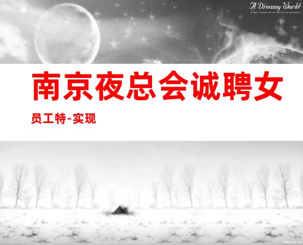 南京夜总会诚聘女员工特-实现梦想合作同意的团队