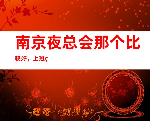 南京夜总会那个比较好，上班率高，无任务环境好