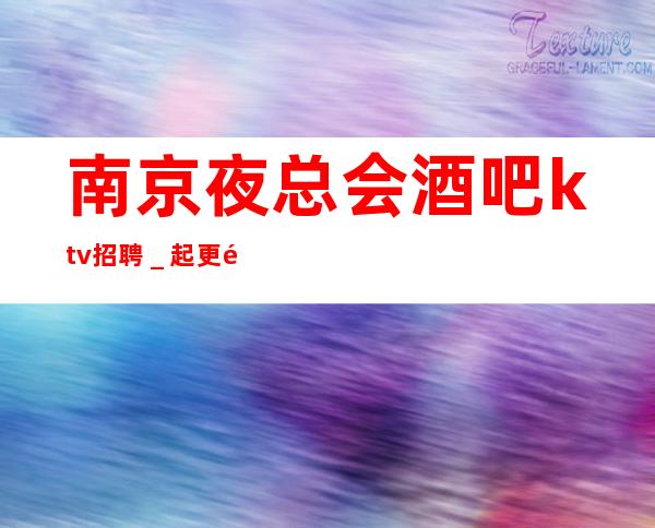 南京夜总会酒吧ktv招聘_起更高场轻松两个班