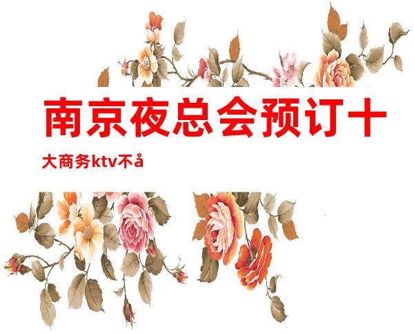 南京夜总会预订 十大商务ktv不容错过的场所