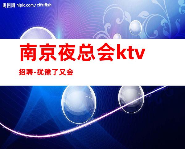 南京夜总会ktv招聘-犹豫了又会错过