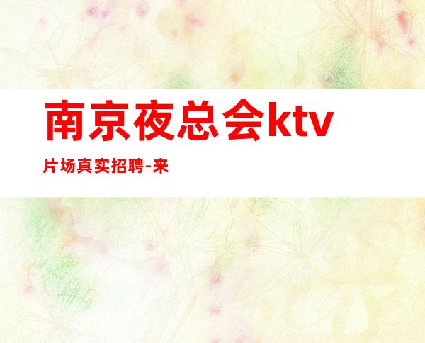南京夜总会ktv片场真实招聘-来快不要错过