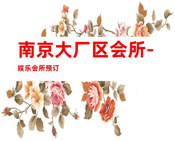 南京大厂区会所-娱乐会所预订热线 – 南京大厂商务KTV