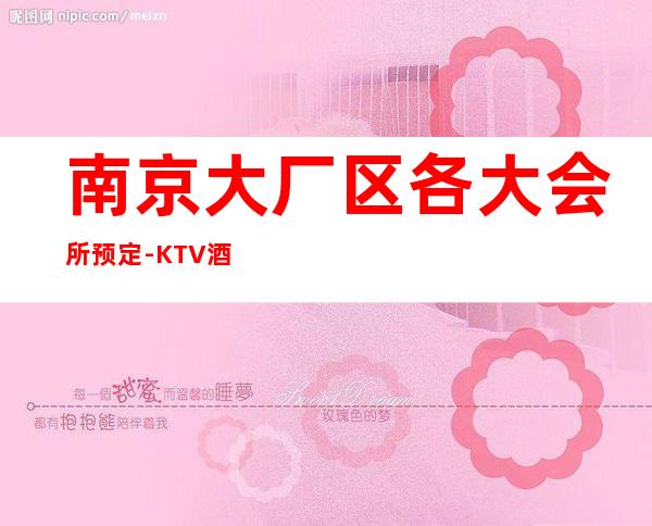 南京大厂区各大会所预定-KTV酒买二赠一 – 南京大厂商务KTV
