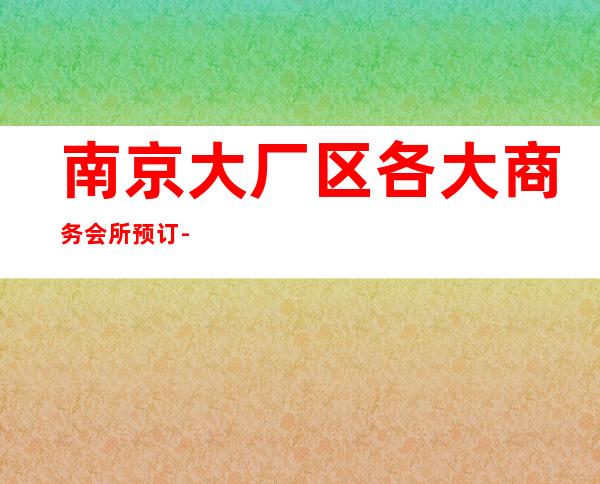南京大厂区各大商务会所预订-专业在线预订 – 南京大厂商务KTV