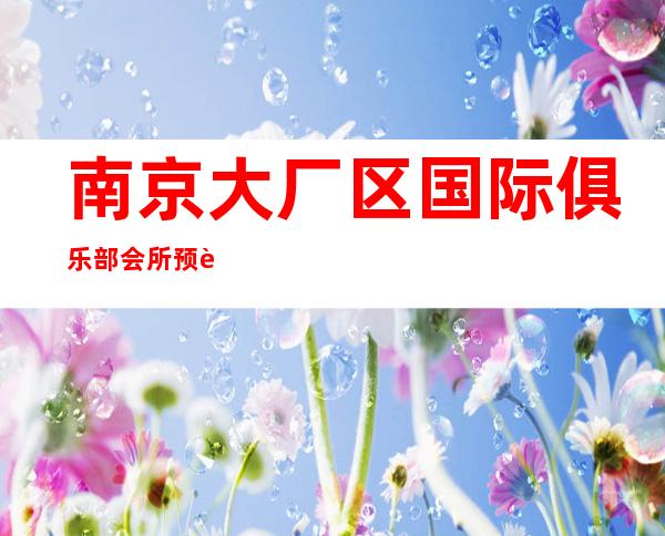 南京大厂区国际俱乐部会所预订-娱乐会所预订热线 – 南京大厂商务KTV