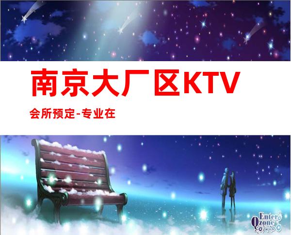 南京大厂区KTV会所预定-专业在线预订 – 南京大厂商务KTV
