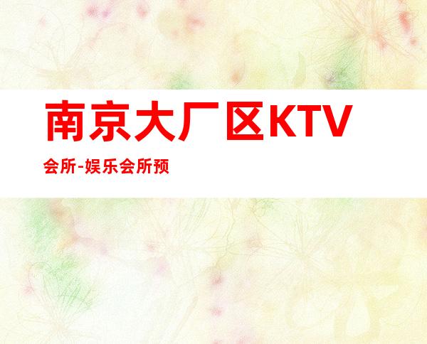 南京大厂区KTV会所-娱乐会所预订热线 – 南京大厂商务KTV