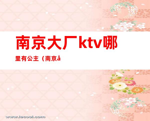 南京大厂ktv哪里有公主(南京大厂ktv哪里有公主服务)
